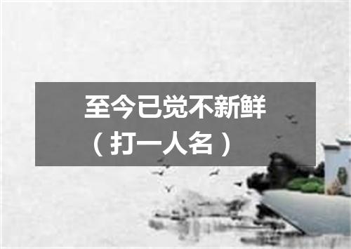 至今已觉不新鲜（打一人名）