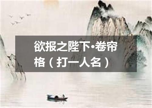欲报之陛下·卷帘格（打一人名）
