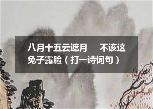 八月十五云遮月──不该这兔子露脸（打一诗词句）