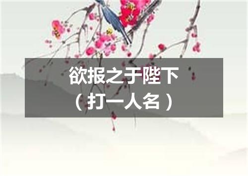 欲报之于陛下（打一人名）