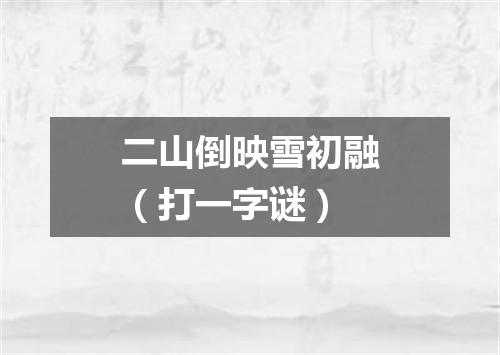 二山倒映雪初融（打一字谜）