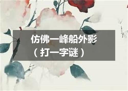 仿佛一峰船外影（打一字谜）
