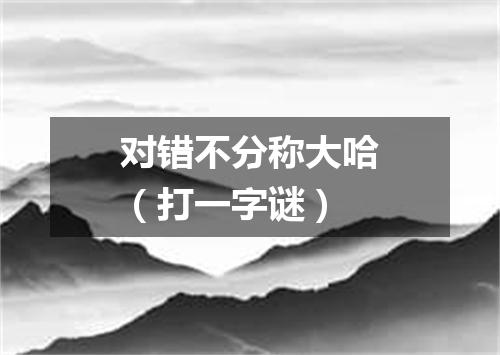 对错不分称大哈（打一字谜）