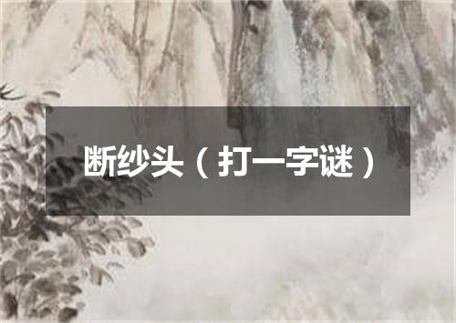 断纱头（打一字谜）