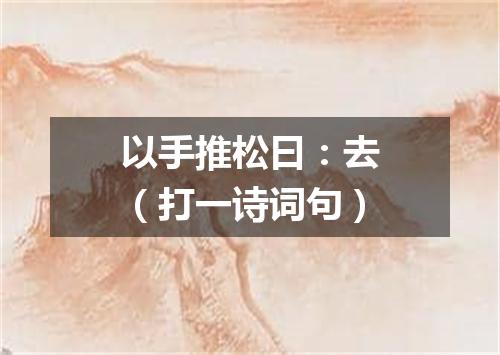 以手推松曰：去（打一诗词句）