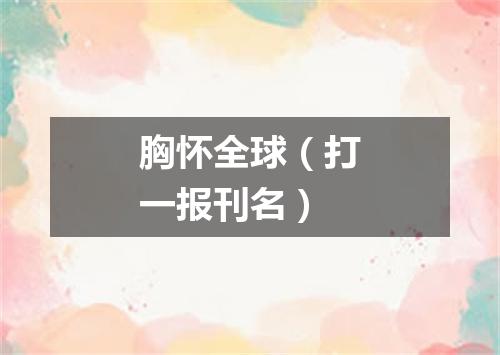 胸怀全球（打一报刊名）