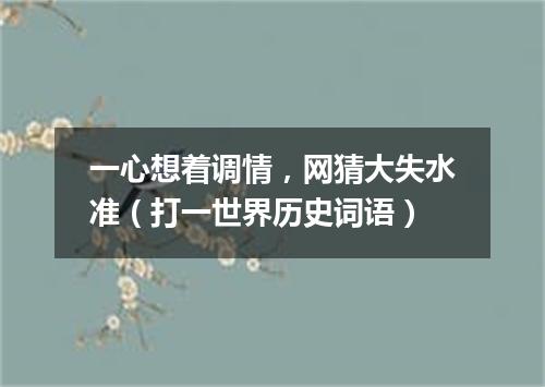 一心想着调情，网猜大失水准（打一世界历史词语）