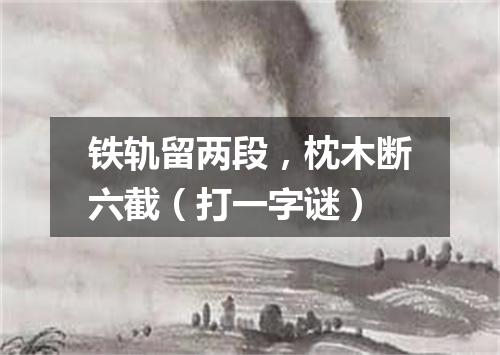 铁轨留两段，枕木断六截（打一字谜）