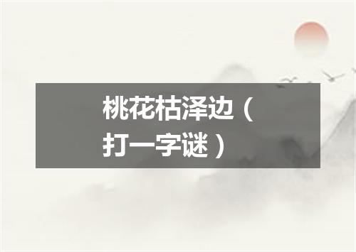 桃花枯泽边（打一字谜）