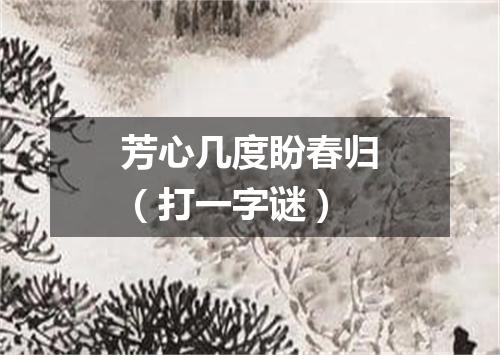 芳心几度盼春归（打一字谜）