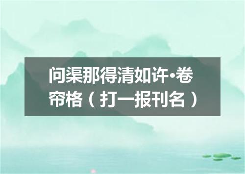 问渠那得清如许·卷帘格（打一报刊名）