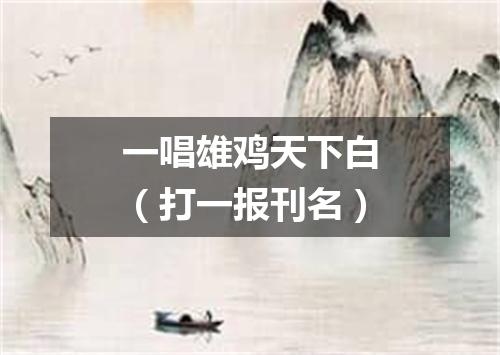 一唱雄鸡天下白（打一报刊名）