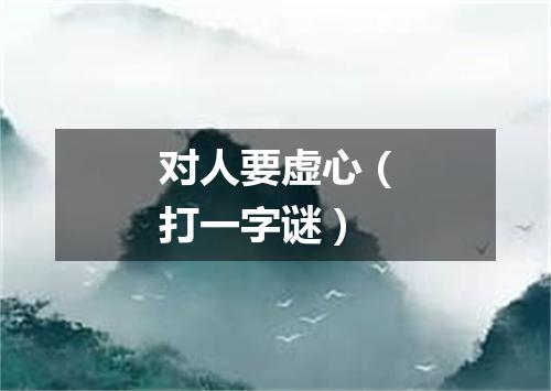 对人要虚心（打一字谜）