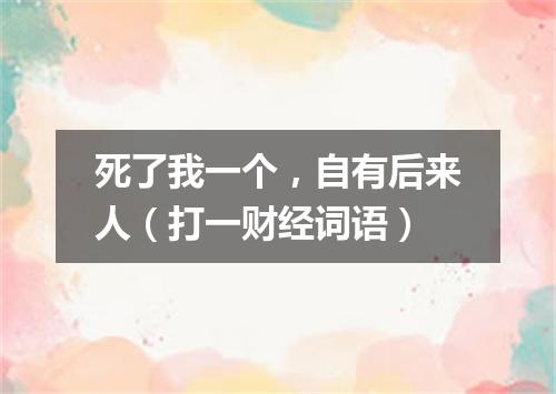 死了我一个，自有后来人（打一财经词语）