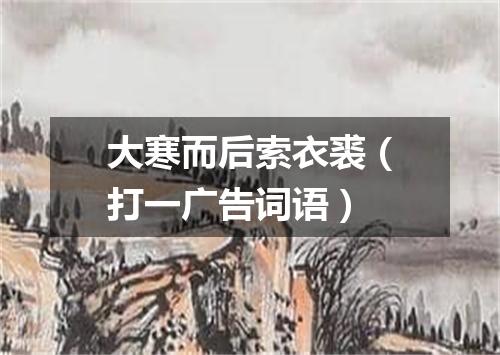 大寒而后索衣裘（打一广告词语）