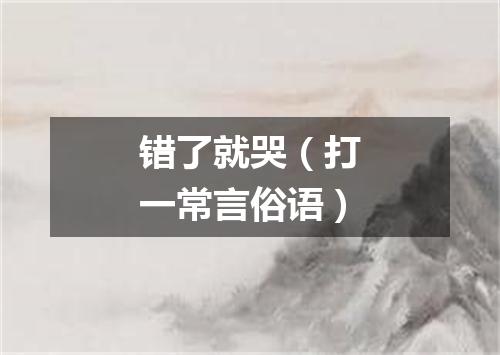 错了就哭（打一常言俗语）