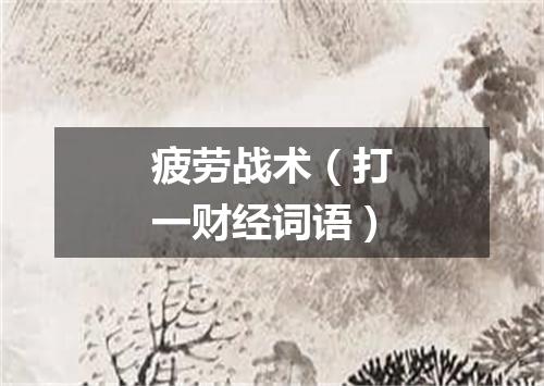 疲劳战术（打一财经词语）