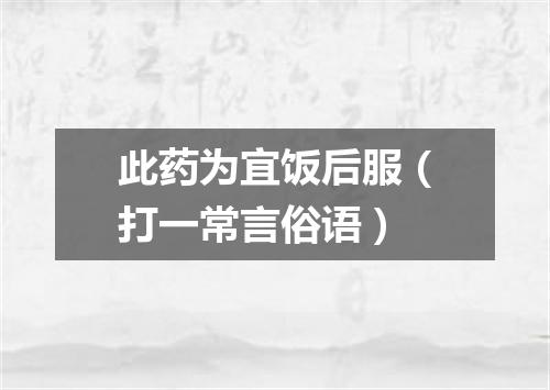 此药为宜饭后服（打一常言俗语）