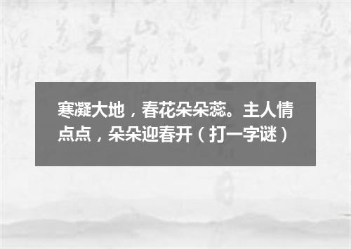 寒凝大地，春花朵朵蕊。主人情点点，朵朵迎春开（打一字谜）