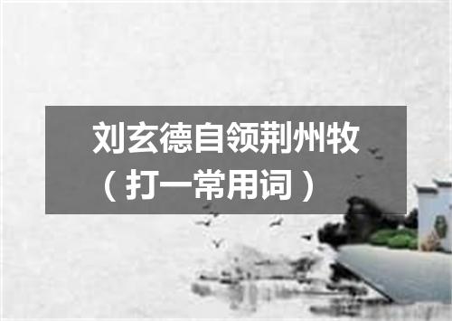 刘玄德自领荆州牧（打一常用词）