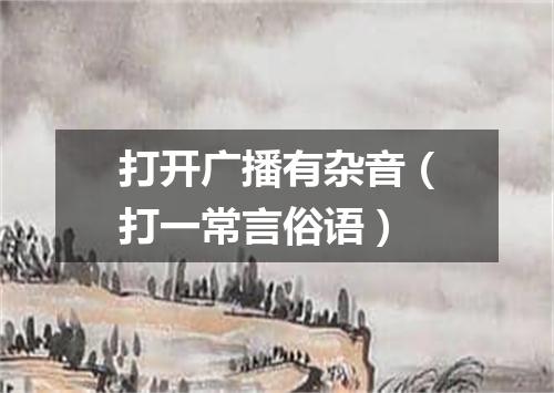 打开广播有杂音（打一常言俗语）