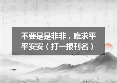 不要是是非非，唯求平平安安（打一报刊名）