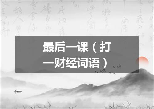 最后一课（打一财经词语）