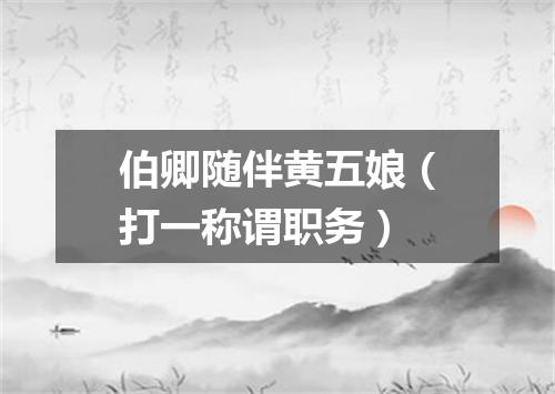 伯卿随伴黄五娘（打一称谓职务）