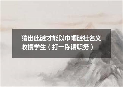 猜出此谜才能以巾帼谜社名义收授学生（打一称谓职务）