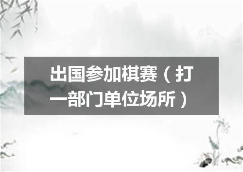 出国参加棋赛（打一部门单位场所）