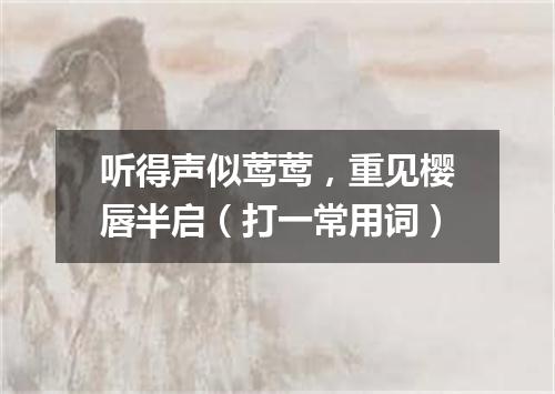 听得声似莺莺，重见樱唇半启（打一常用词）