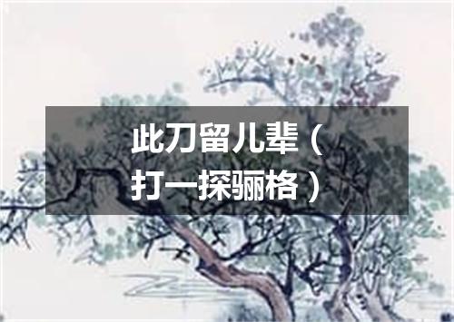 此刀留儿辈（打一探骊格）