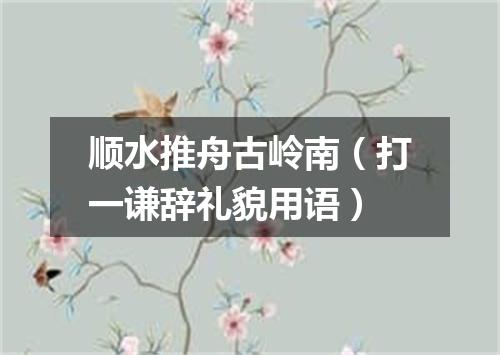 顺水推舟古岭南（打一谦辞礼貌用语）