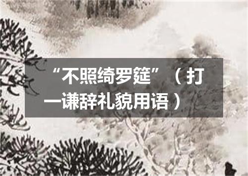 “不照绮罗筵”（打一谦辞礼貌用语）