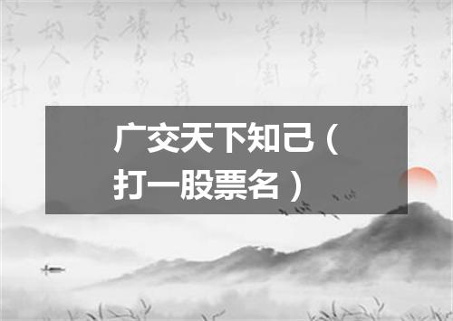 广交天下知己（打一股票名）