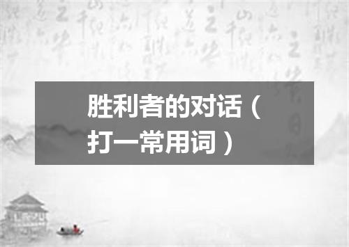 胜利者的对话（打一常用词）