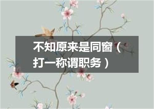 不知原来是同窗（打一称谓职务）
