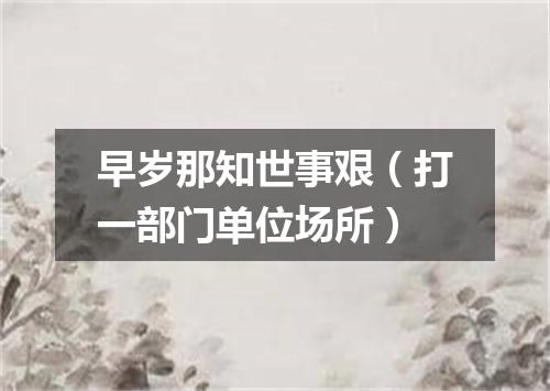 早岁那知世事艰（打一部门单位场所）