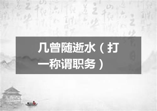 几曾随逝水（打一称谓职务）