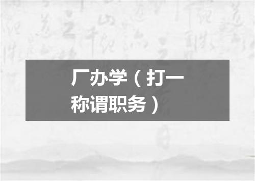 厂办学（打一称谓职务）