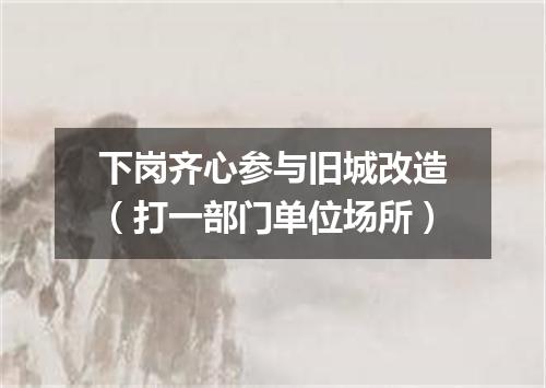 下岗齐心参与旧城改造（打一部门单位场所）