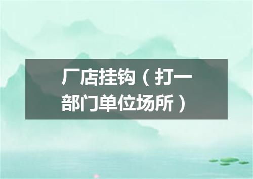 厂店挂钩（打一部门单位场所）