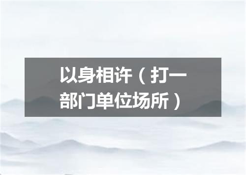 以身相许（打一部门单位场所）
