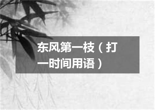 东风第一枝（打一时间用语）