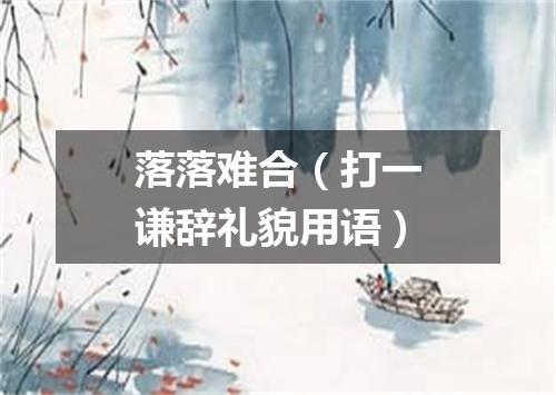 落落难合（打一谦辞礼貌用语）
