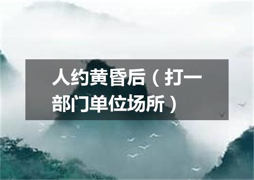 人约黄昏后（打一部门单位场所）