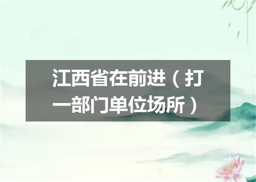 江西省在前进（打一部门单位场所）