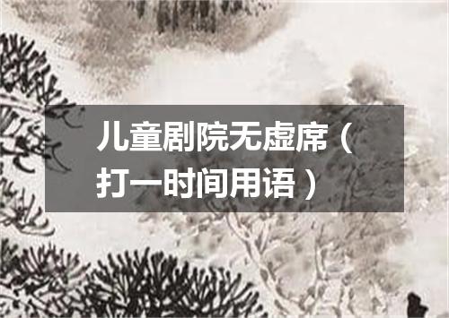 儿童剧院无虚席（打一时间用语）
