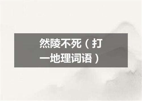 然陵不死（打一地理词语）