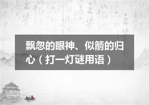 飘忽的眼神、似箭的归心（打一灯谜用语）